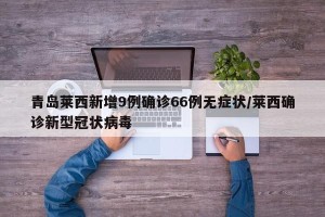 青岛莱西新增9例确诊66例无症状/莱西确诊新型冠状病毒