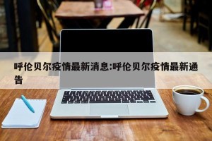 呼伦贝尔疫情最新消息:呼伦贝尔疫情最新通告