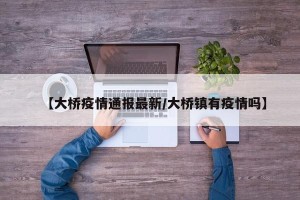 【大桥疫情通报最新/大桥镇有疫情吗】