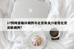 17例跨省确诊病例与北京有关/5省现北京关联病例?