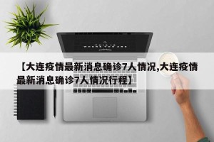 【大连疫情最新消息确诊7人情况,大连疫情最新消息确诊7人情况行程】