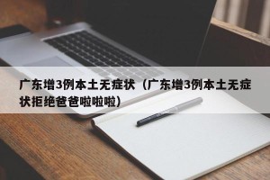 广东增3例本土无症状（广东增3例本土无症状拒绝爸爸啦啦啦）