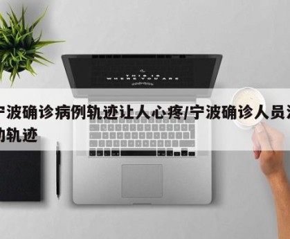 宁波确诊病例轨迹让人心疼/宁波确诊人员活动轨迹