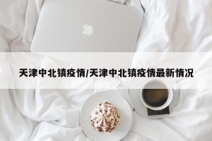 天津中北镇疫情/天津中北镇疫情最新情况