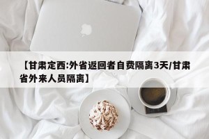 【甘肃定西:外省返回者自费隔离3天/甘肃省外来人员隔离】