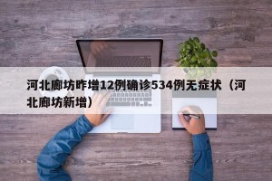 河北廊坊昨增12例确诊534例无症状（河北廊坊新增）