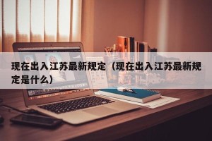 现在出入江苏最新规定（现在出入江苏最新规定是什么）