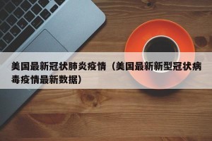 美国最新冠状肺炎疫情（美国最新新型冠状病毒疫情最新数据）