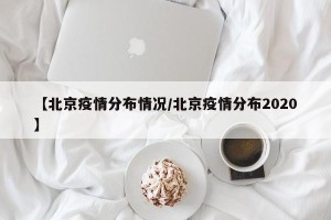 【北京疫情分布情况/北京疫情分布2020】