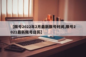 【限号2022年2月最新限号时间,限号2021最新限号日历】