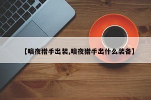 【暗夜猎手出装,暗夜猎手出什么装备】