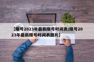 【限号2023年最新限号时间表/限号2023年最新限号时间表图片】