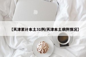 【天津累计本土31例/天津本土病例情况】