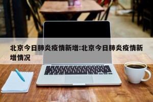 北京今日肺炎疫情新增:北京今日肺炎疫情新增情况