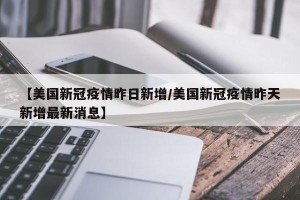 【美国新冠疫情昨日新增/美国新冠疫情昨天新增最新消息】