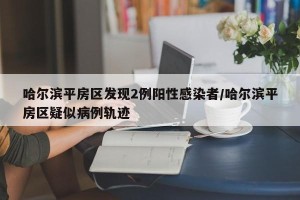 哈尔滨平房区发现2例阳性感染者/哈尔滨平房区疑似病例轨迹