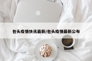 包头疫情快讯最新/包头疫情最新公布