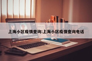 上海小区疫情查询:上海小区疫情查询电话