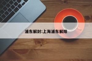 浦东解封:上海浦东解除
