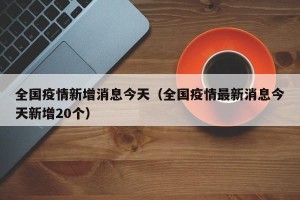 全国疫情新增消息今天（全国疫情最新消息今天新增20个）