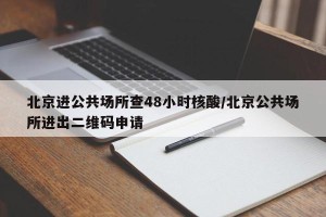 北京进公共场所查48小时核酸/北京公共场所进出二维码申请