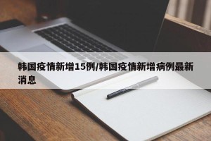 韩国疫情新增15例/韩国疫情新增病例最新消息