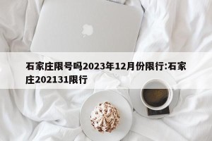 石家庄限号吗2023年12月份限行:石家庄202131限行