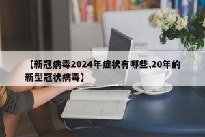 【新冠病毒2024年症状有哪些,20年的新型冠状病毒】