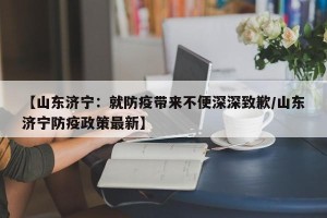 【山东济宁：就防疫带来不便深深致歉/山东济宁防疫政策最新】