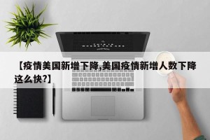 【疫情美国新增下降,美国疫情新增人数下降这么快?】