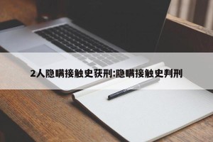 2人隐瞒接触史获刑:隐瞒接触史判刑