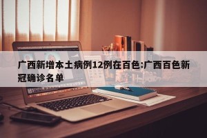 广西新增本土病例12例在百色:广西百色新冠确诊名单