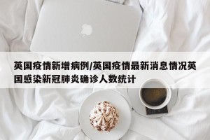 英国疫情新增病例/英国疫情最新消息情况英国感染新冠肺炎确诊人数统计