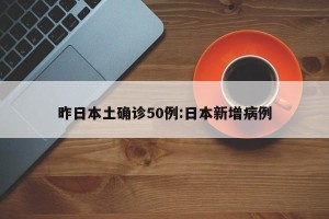 昨日本土确诊50例:日本新增病例