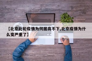 【北京此轮疫情为何居高不下,北京疫情为什么变严重了】