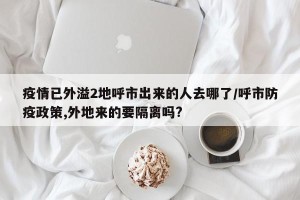 疫情已外溢2地呼市出来的人去哪了/呼市防疫政策,外地来的要隔离吗?