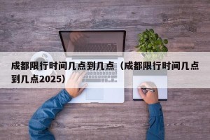 成都限行时间几点到几点（成都限行时间几点到几点2025）