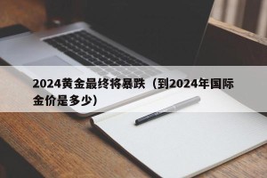 2024黄金最终将暴跌（到2024年国际金价是多少）