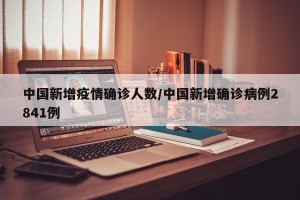 中国新增疫情确诊人数/中国新增确诊病例2841例