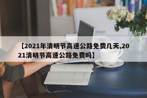 【2021年清明节高速公路免费几天,2021清明节高速公路免费吗】