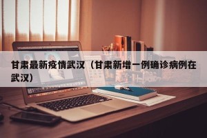 甘肃最新疫情武汉（甘肃新增一例确诊病例在武汉）