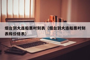 烟台到大连船票时刻表（烟台到大连船票时刻表和价格表）