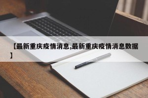 【最新重庆疫情消息,最新重庆疫情消息数据】