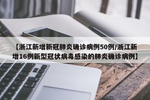 【浙江新增新冠肺炎确诊病例50例/浙江新增16例新型冠状病毒感染的肺炎确诊病例】
