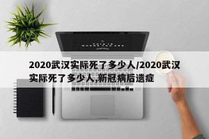2020武汉实际死了多少人/2020武汉实际死了多少人,新冠病后遗症