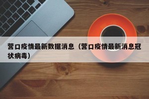 营口疫情最新数据消息（营口疫情最新消息冠状病毒）