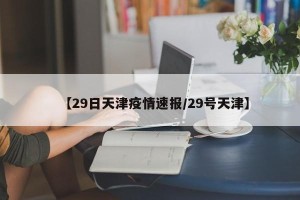 【29日天津疫情速报/29号天津】