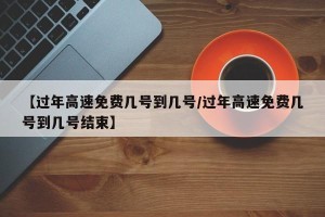 【过年高速免费几号到几号/过年高速免费几号到几号结束】