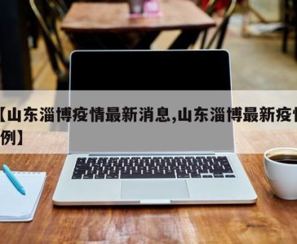 【山东淄博疫情最新消息,山东淄博最新疫情2例】