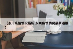 【永川疫情情况最新,永川疫情情况最新通报】